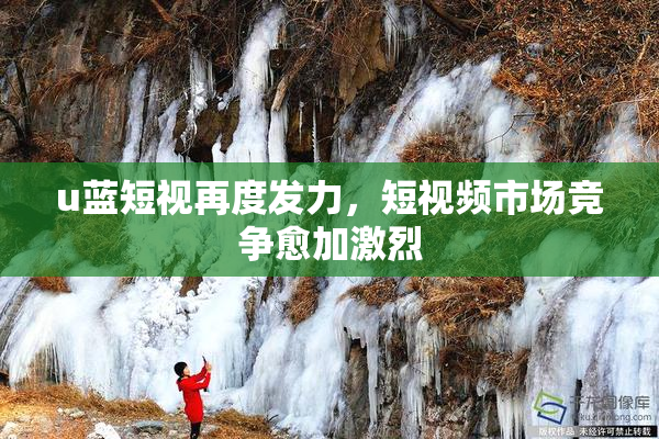 u蓝短视再度发力，短视频市场竞争愈加激烈