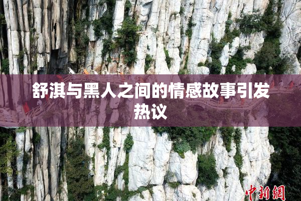 舒淇与黑人之间的情感故事引发热议