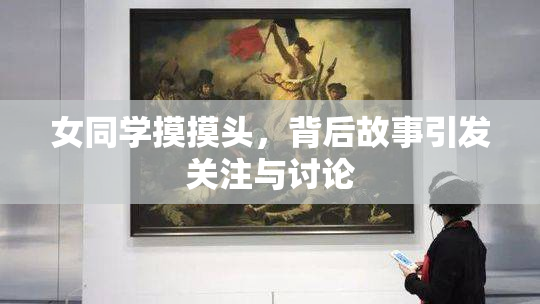 女同学摸摸头，背后故事引发关注与讨论