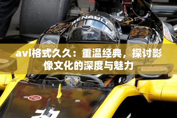 avi格式久久：重温经典，探讨影像文化的深度与魅力