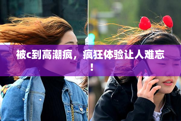被c到高潮疯，疯狂体验让人难忘！