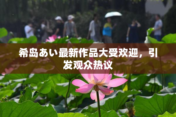 希岛あい最新作品大受欢迎，引发观众热议