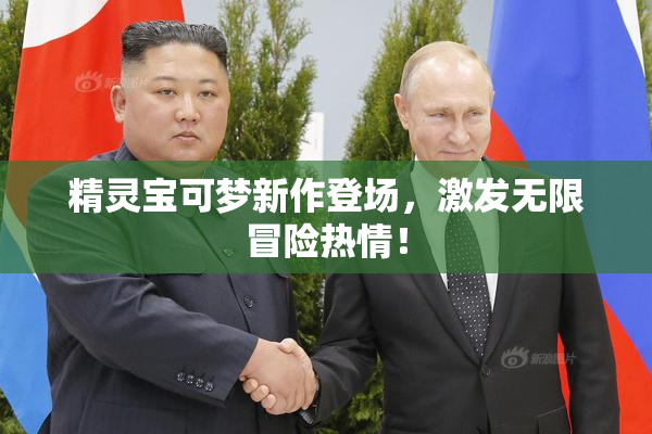 精灵宝可梦新作登场，激发无限冒险热情！