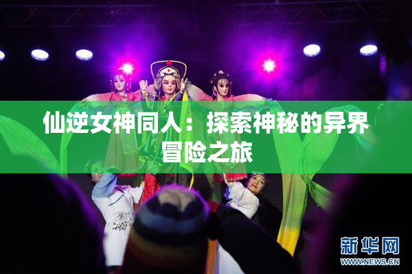 仙逆女神同人：探索神秘的异界冒险之旅