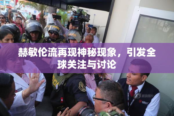 赫敏伦流再现神秘现象，引发全球关注与讨论