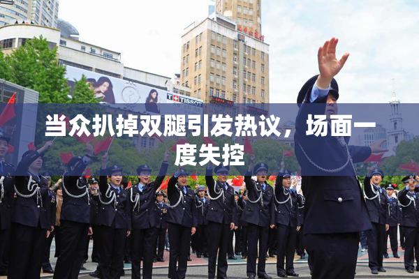 当众扒掉双腿引发热议，场面一度失控