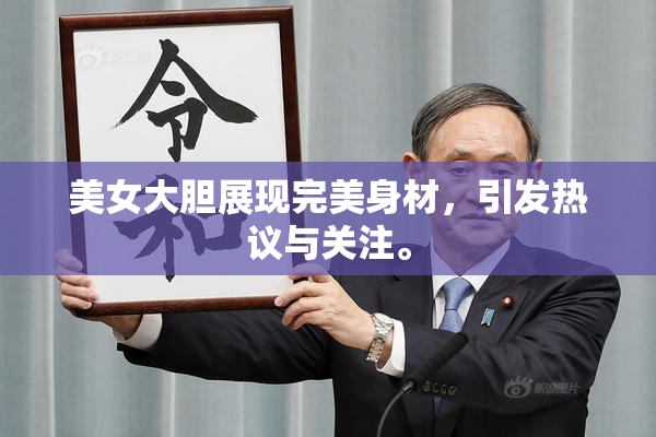美女大胆展现完美身材，引发热议与关注。