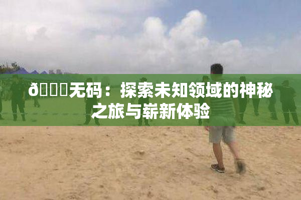 🔞无码：探索未知领域的神秘之旅与崭新体验