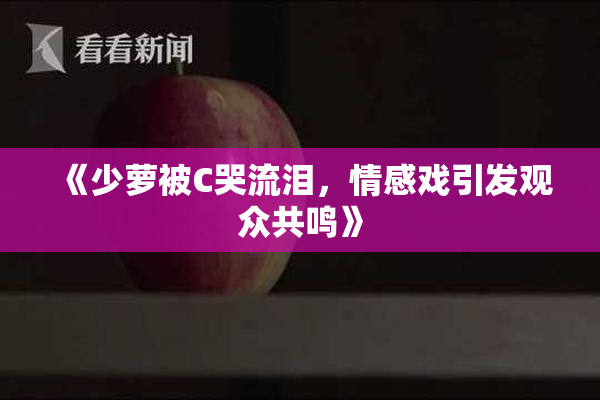 《少萝被C哭流泪，情感戏引发观众共鸣》