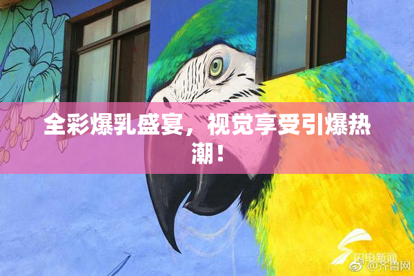 全彩爆乳盛宴，视觉享受引爆热潮！