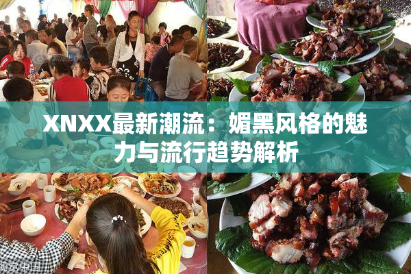 XNXX最新潮流：媚黑风格的魅力与流行趋势解析