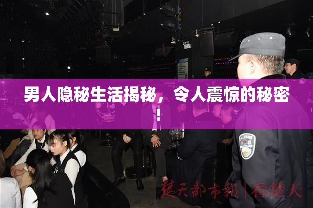 男人隐秘生活揭秘，令人震惊的秘密！