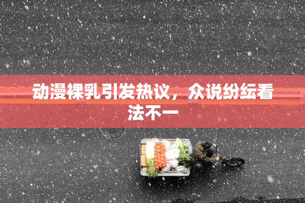 动漫裸乳引发热议，众说纷纭看法不一