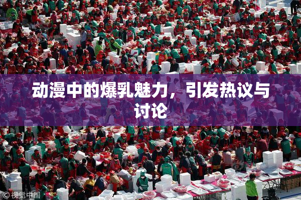 动漫中的爆乳魅力，引发热议与讨论