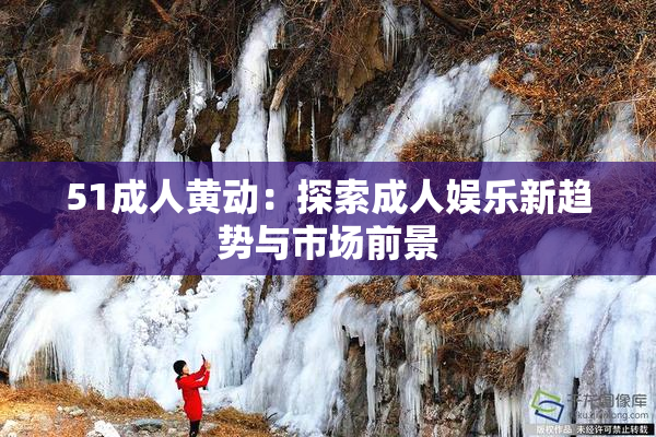 51成人黄动：探索成人娱乐新趋势与市场前景