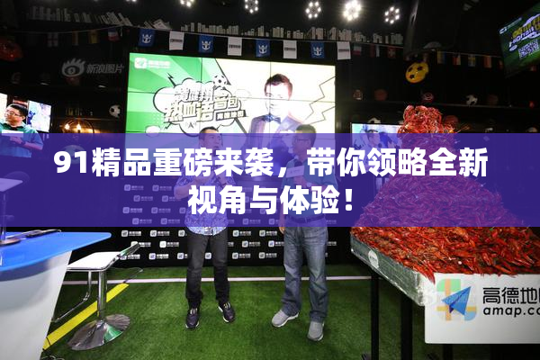 91精品重磅来袭，带你领略全新视角与体验！