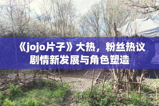 《jojo片子》大热，粉丝热议剧情新发展与角色塑造