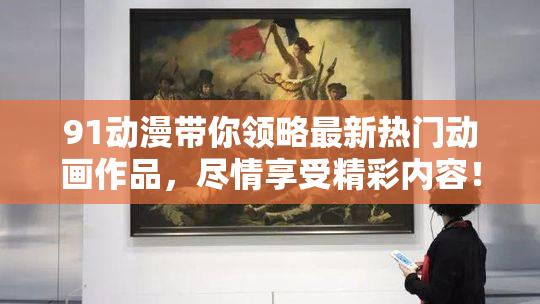 91动漫带你领略最新热门动画作品，尽情享受精彩内容！