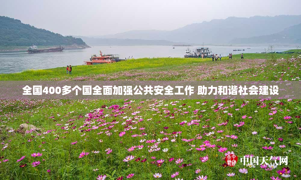 全国400多个国全面加强公共安全工作 助力和谐社会建设