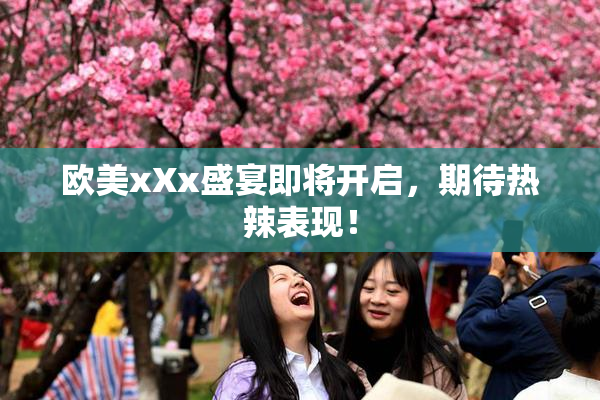 欧美xXx盛宴即将开启，期待热辣表现！