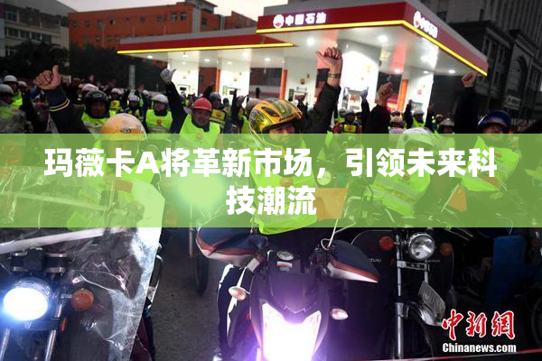 玛薇卡A将革新市场，引领未来科技潮流