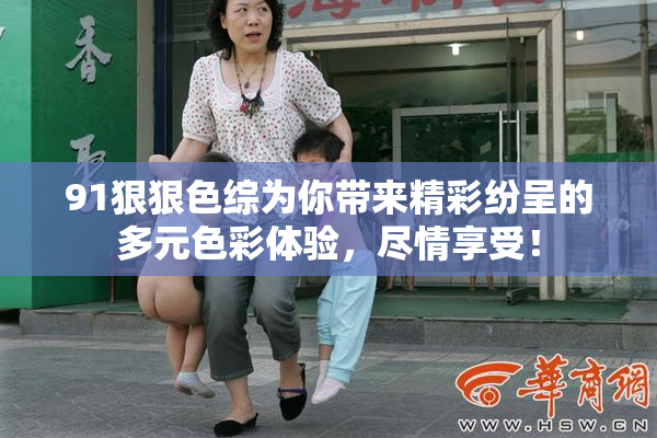 91狠狠色综为你带来精彩纷呈的多元色彩体验，尽情享受！