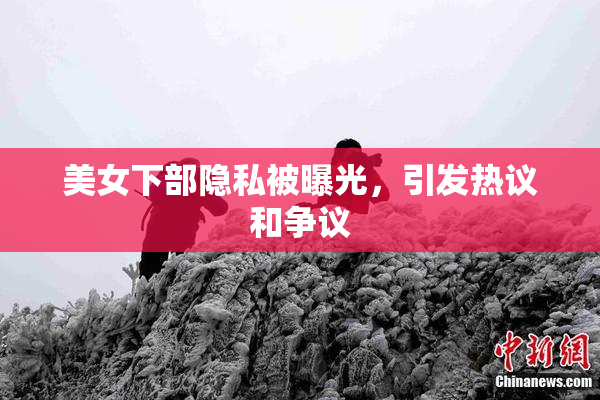 美女下部隐私被曝光，引发热议和争议