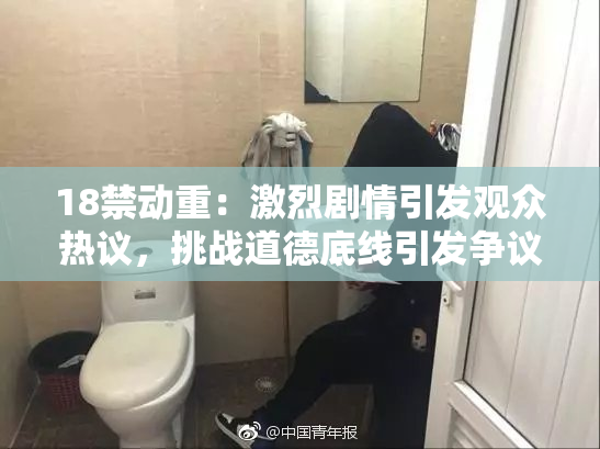 18禁动重：激烈剧情引发观众热议，挑战道德底线引发争议
