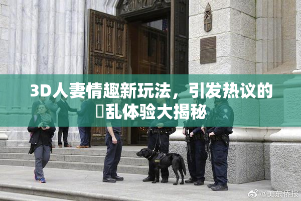 3D人妻情趣新玩法，引发热议的婬乱体验大揭秘