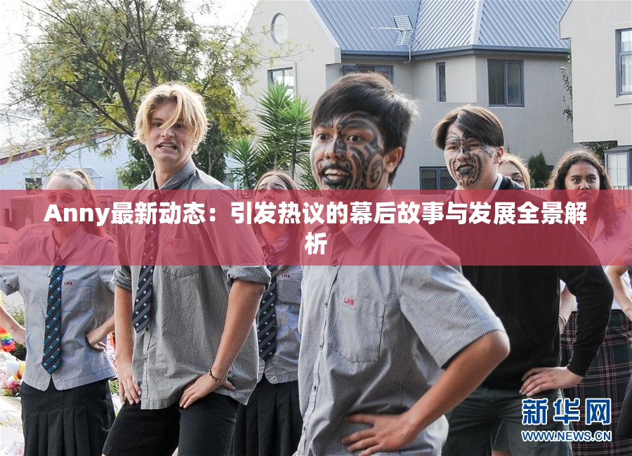 Anny最新动态：引发热议的幕后故事与发展全景解析