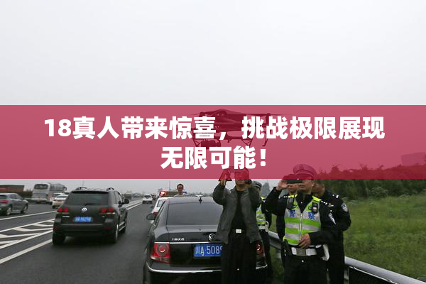 18真人带来惊喜，挑战极限展现无限可能！