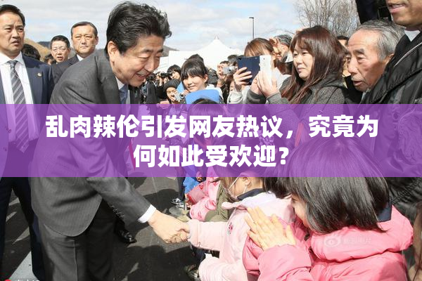 乱肉辣伦引发网友热议，究竟为何如此受欢迎？
