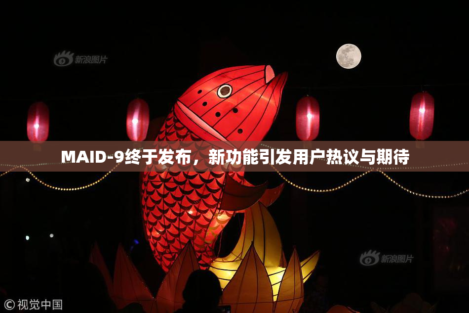 MAID-9终于发布，新功能引发用户热议与期待