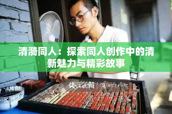 清漪同人：探索同人创作中的清新魅力与精彩故事