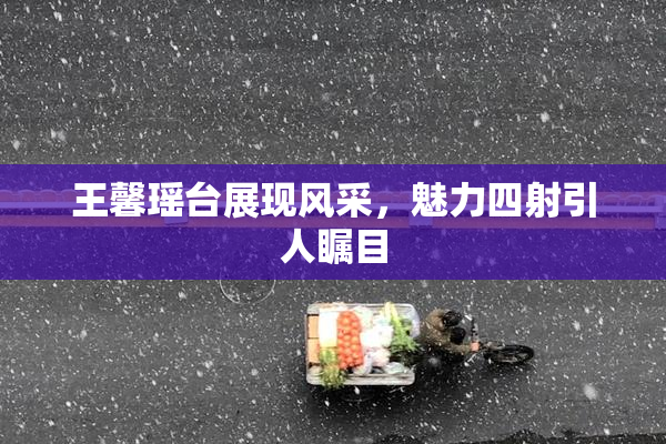 王馨瑶台展现风采，魅力四射引人瞩目
