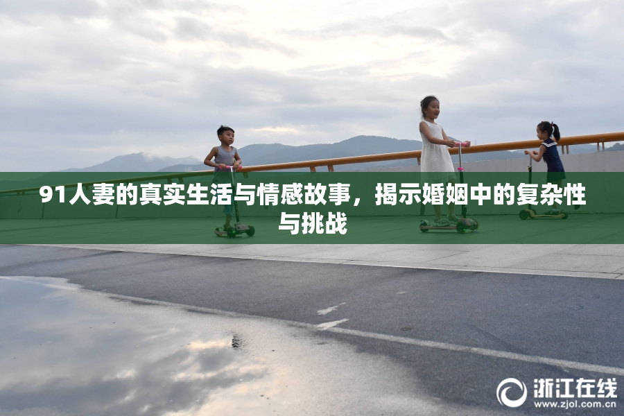 91人妻的真实生活与情感故事，揭示婚姻中的复杂性与挑战