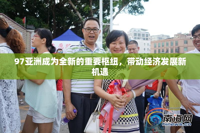 97亚洲成为全新的重要枢纽，带动经济发展新机遇