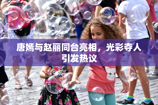 唐嫣与赵丽同台亮相，光彩夺人引发热议