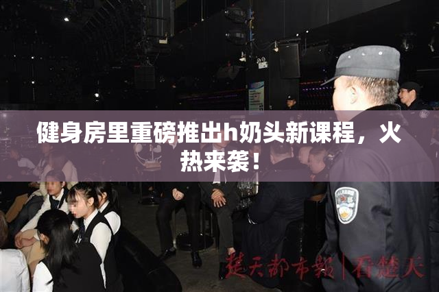 健身房里重磅推出h奶头新课程，火热来袭！