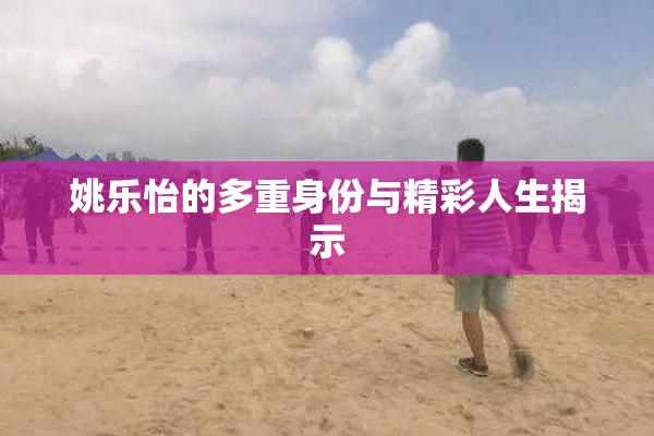 姚乐怡的多重身份与精彩人生揭示