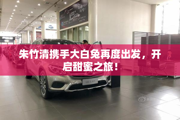 朱竹清携手大白兔再度出发，开启甜蜜之旅！