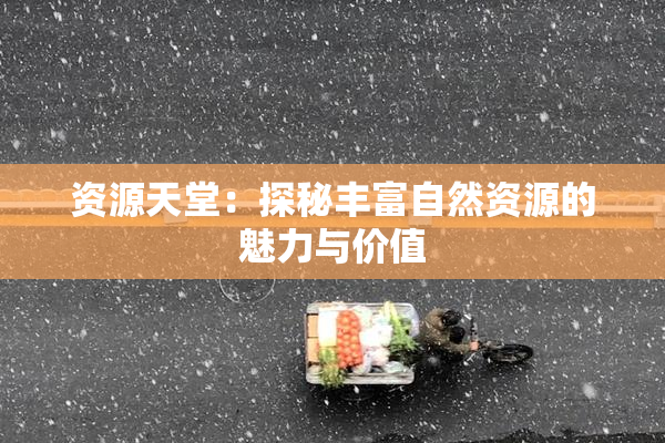资源天堂：探秘丰富自然资源的魅力与价值