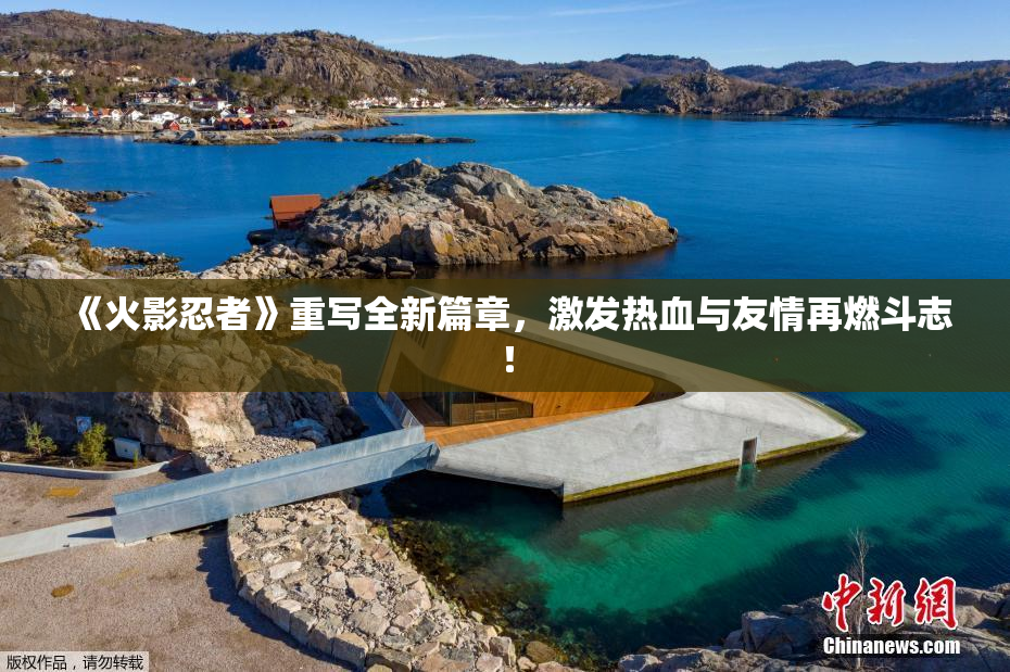 《火影忍者》重写全新篇章，激发热血与友情再燃斗志！