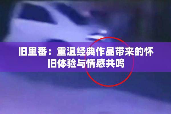 旧里番：重温经典作品带来的怀旧体验与情感共鸣