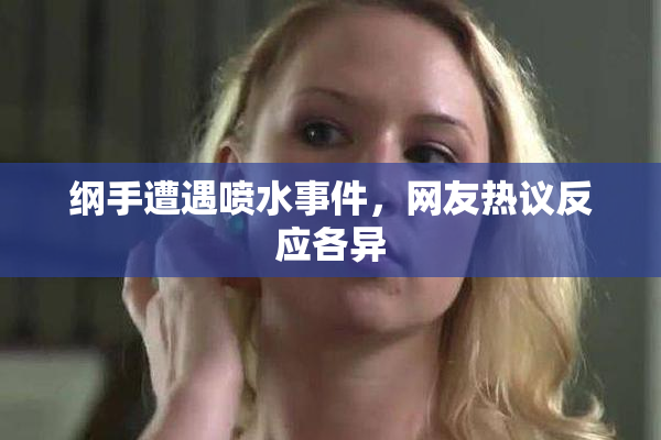 纲手遭遇喷水事件，网友热议反应各异