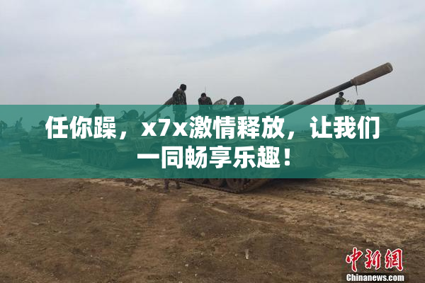 任你躁，x7x激情释放，让我们一同畅享乐趣！
