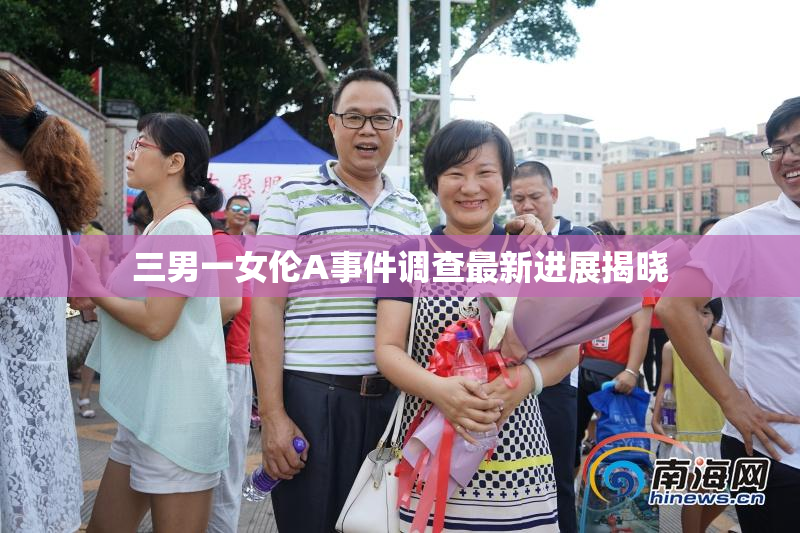 三男一女伦A事件调查最新进展揭晓