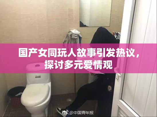 国产女同玩人故事引发热议，探讨多元爱情观