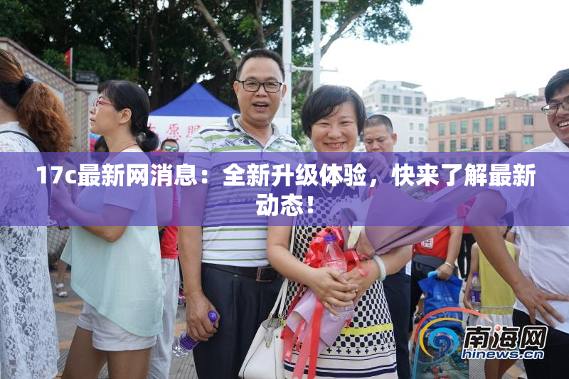 17c最新网消息：全新升级体验，快来了解最新动态！