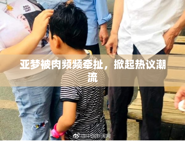 亚梦被肉频频牵扯，掀起热议潮流